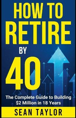 HOW TO RETIRE BY 40 (print): The Complete Guide to Building $2 Million in 18 Years - Sean Taylor - cover