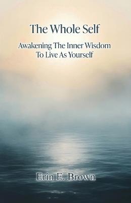 The Whole Self Awakening The Inner Wisdom To Live As Yourself - Erin E Brown - cover