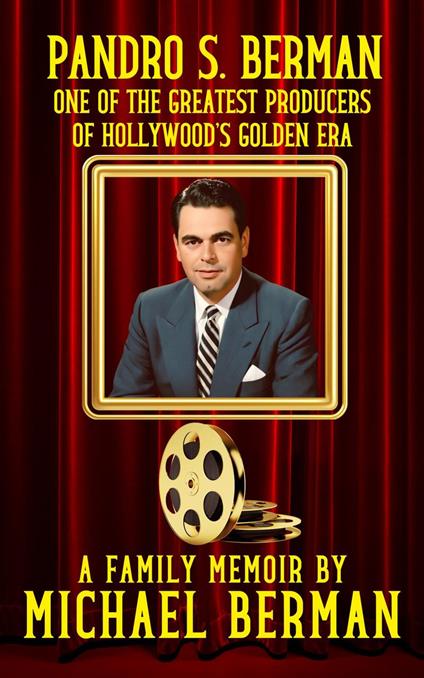 Pandro S. Berman: One of the Greatest Producers of Hollywood’s Golden Age ~ A Family Memoir
