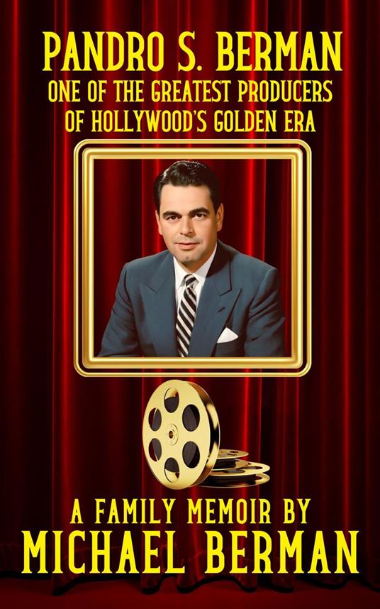 Pandro S. Berman: One of the Greatest Producers of Hollywood’s Golden Age ~ A Family Memoir