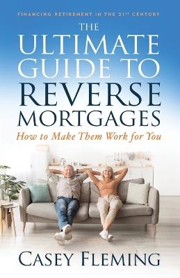 The Ultimate Guide to Reverse Mortgages: How to Make Them Work for You - Casey Fleming - cover