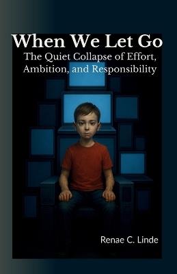 When We Let Go: The Quiet Collapse of Effort, Ambition, and Responsibility - Renae C Linde - cover