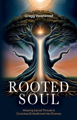 Rooted Soul: Weaving Sacred Threads and Conscious Embodiment into Oneness - Gregg Westwood - cover