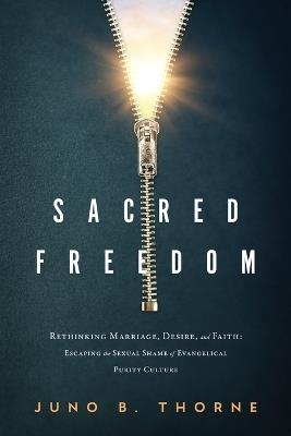 Sacred Freedom: Rethinking Marriage, Desire, and Faith - Escaping the Sexual Shame of Evangelical Purity Culture - Juno B Thorne - cover