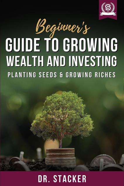 Beginner's Guide to Growing Wealth and Investing: Planting Seeds & Growing Riches