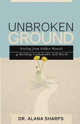 Unbroken Ground: Healing from Hidden Wounds and Building Unshakeable Self-Worth - Alana Sharps - cover