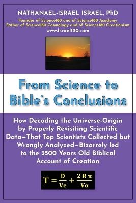 From Science to Bible's Conclusions: How Decoding the Universe-Origin by Properly Revisiting Scientific Data-That Top Scientists Collected but Wrongly Analyzed-Bizarrely led to the 3500 Years Old Biblical Account of Creation - Nathanael-Israel Israel - cover