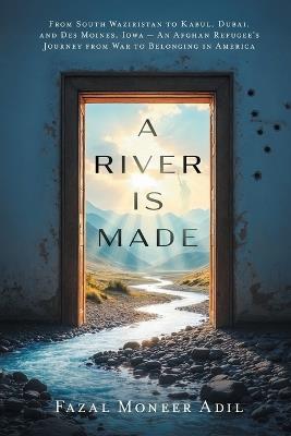 A River Is Made: From South Waziristan to Kabul, Dubai, and Des Moines, Iowa - An Afghan Refugee's Journey from War to Belonging in America - Fazal Moneer Adil - cover