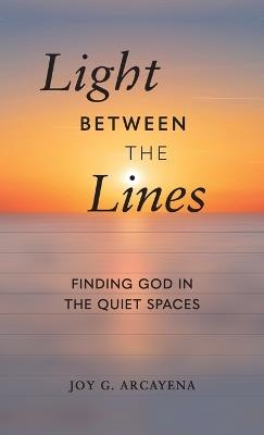 Light Between the Lines: Finding God in the Quiet Spaces: Finding God in the Quiet Spaces - Joy G Arcayena - cover