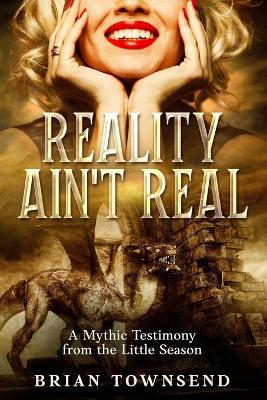 Reality Ain't Real: A Mythic Testimony from the Little Season - Brian Townsend - cover