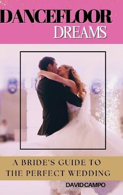 Dance Floor Dreams: A Bride's Guide to the Perfect Wedding - David Campo - cover