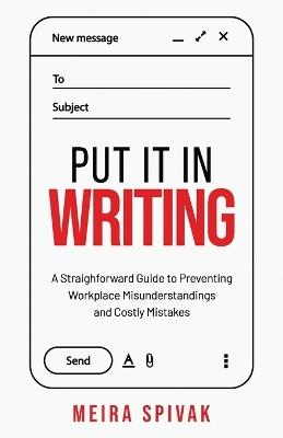 Put It in Writing: A Straightforward Guide to Preventing Workplace Misunderstandings and Costly Mistakes - Meira Spivak - cover