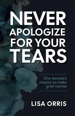 Never Apologize for Your Tears: One Woman's Mission to Make Grief Normal - Lisa Orris - cover