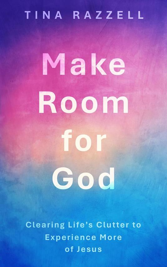 Make Room for God: Clearing Life's Clutter to Experience More of Jesus