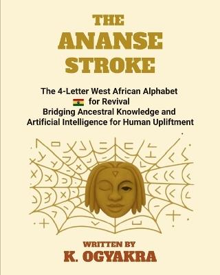 The Ananse Stroke: The 4- Letter West African Alphabet for Revival. Bridging Ancestral Knowledge and Artificial Intelligence for Human Upliftment - K Ogyakra,K K Ogyakra - cover