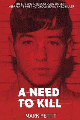A Need To Kill: The Life and Crimes of John Joubert, Nebraska's Most Notorious Serial Child Killer - Mark Pettit - cover