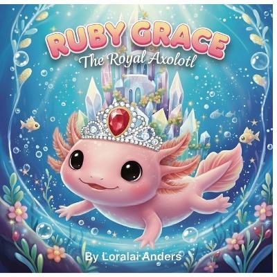 Ruby Grace: The Royal Axolotl - Loralai Anders - cover