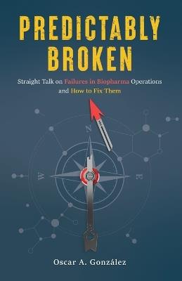 Predictably Broken: Straight Talk on Failures in Biopharma Operations and How to Fix Them - Oscar A Gonzalez - cover