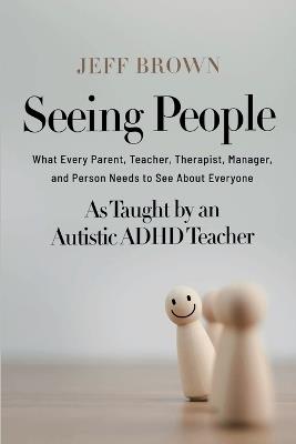 Seeing People: What Every Parent, Teacher, Therapist, Manager, and Person Needs to See About Everyone as Taught by an Autistic ADHD Teacher - Jeff Brown - cover