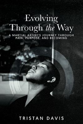 Evolving Through the Way: A Martial Artist's Journey Through Pain, Purpose, and Becoming - Tristan Davis - cover