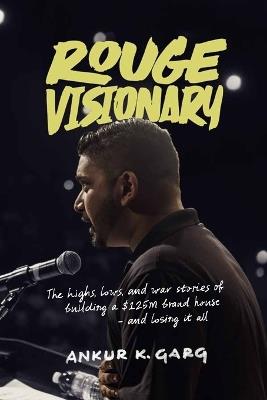 Rogue Visionary: The Highs, Lows, and War Stories of Building a $125M Brand House-and Losing It All - Ankur K Garg - cover