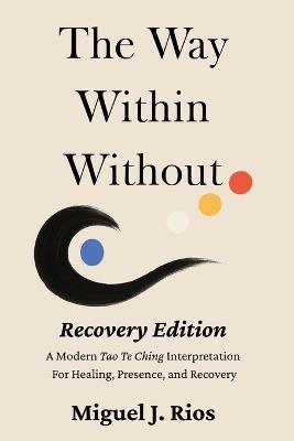The Way Within Without Recovery Edition: A Modern Tao Te Ching Interpretation For Healing, Presence, and Recovery - Miguel J Rios - cover