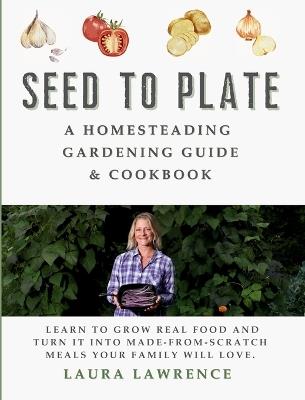 Seed to Table - A Homesteading Gardening Guide & Cookbook: A Homesteading Gardening Guide and Cookbook - Laura Lawrence - cover