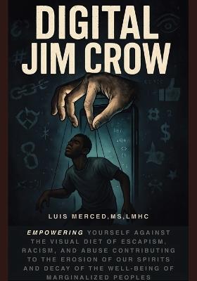 Digital Jim Crow: Empowering yourself against the visual Diet of Escapism, racism, and abuse contributing to the erosion of our spirits and decay of the well-being of marginalized peoples. - Luis Merced - cover