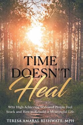 Time Doesn't Heal: Why High Achieving Widowed People Feel Stuck and How to Rebuild a Meaningful Life - Teresa Amaral Beshwate - cover