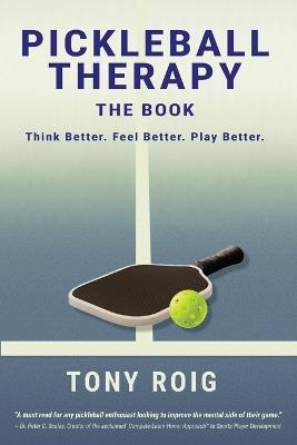 Pickleball Therapy - The Book: Think Better. Feel Better. Play Better. - Tony Roig - cover