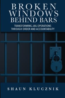 Broken Windows Behind Bars: Transforming Jail Operations Through Order and Accountability - Shaun Klucznik - cover