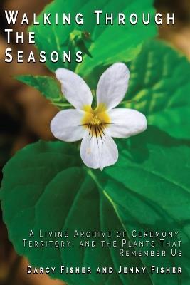 Walking Through The Seasons: A Living Archive of Ceremony, Territory, and The Plants That Remember US - Darcy Fisher,Jenny Fisher - cover