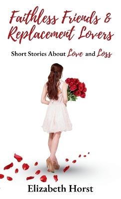 Faithless Friends and Replacement Lovers: Short Stories About Love and Loss - Elizabeth Horst - cover