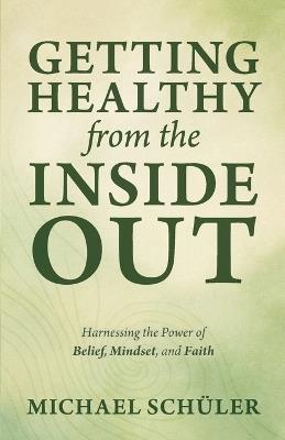 GETTING HEALTHY from the INSIDE OUT: Harnessing the Power of Belief, Mindset, and Faith - Michael Schüler - cover