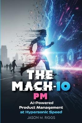 The MACH-10 PM: AI-Powered Product Management at Hypersonic Speed - Jason M Riggs - cover
