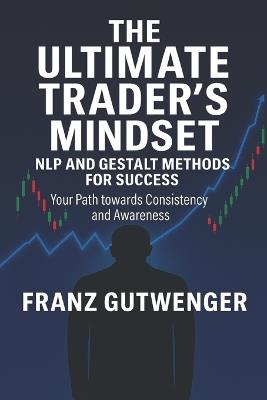 The Ultimate Trader's Mindset: A Practical Guide to Mastering Trading Psychology, Discipline, and Consistent Performance - Franz Gutwenger - cover