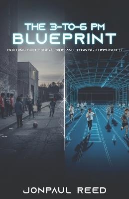 The 3-To-6 PM Blueprint: Building Successful Kids and Thriving Communities - Jonpaul Reed - cover