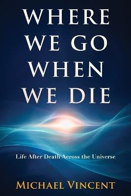 Where We Go When We Die: Life After Death Across the Universe - Michael Vincent - cover