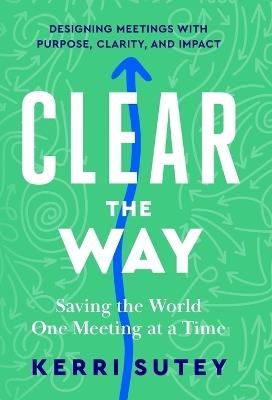 CLEAR the Way: Saving the World One Meeting at a Time - Kerri Sutey - cover