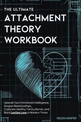 The Ultimate Attachment Theory Workbook: Uplevel Your Emotional Intelligence, Deepen Relationships, Cultivate Healthy Family Bonds, and Build Lasting Love in Modern Times - Helen Harper - cover