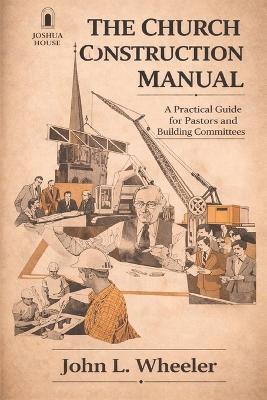 Church Construction Manual: A Practical Guide for Planning, Building, and Stewarding a House of Worship - John L Wheeler - cover