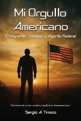 Mi Orgullo Americano: El Migrante, Soldado, y Agente Federal - Sergio A Tinoco - cover