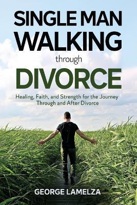 Single Man Walking Through Divorce: Healing, Faith, And Strength For The Journey Through And After Divorce - George Lamelza - cover