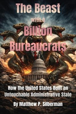 The Beast With A Billion Bureaucrats: How the United States Built an Untouchable Administrative State - Matthew P Silberman - cover
