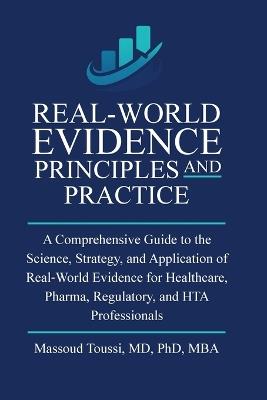 Real World Evidence, Principles and Practice: A Comprehensive Guide to the Science, Strategy, and Application of Real-World Evidence for Healthcare, Pharma, Regulatory, and HTA Professionals - Massoud Toussi - cover