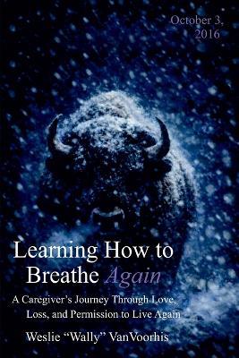 Learning How to Breathe Again: A Caregiver's Journey Through Love, Loss, and Permission to Live Again - Weslie Vanvoorhis - cover
