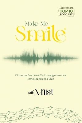 Make Me Smile with Miist: 15-second actions that change how we think, connect & live - Miist Miist - cover
