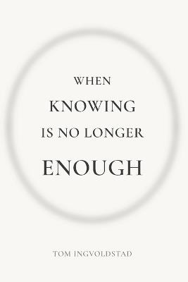 When Knowing is No Longer Enough - Tom Ingvoldstad - cover