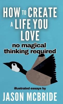 How to Create a Life You Love: No Magical Thinking Required - Jason McBride - cover