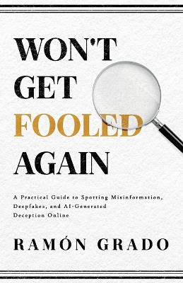 Won't Get Fooled Again: A Practical Guide to Spotting Misinformation, Deepfakes, and AI-Generated Deception Online - Ramón Grado - cover